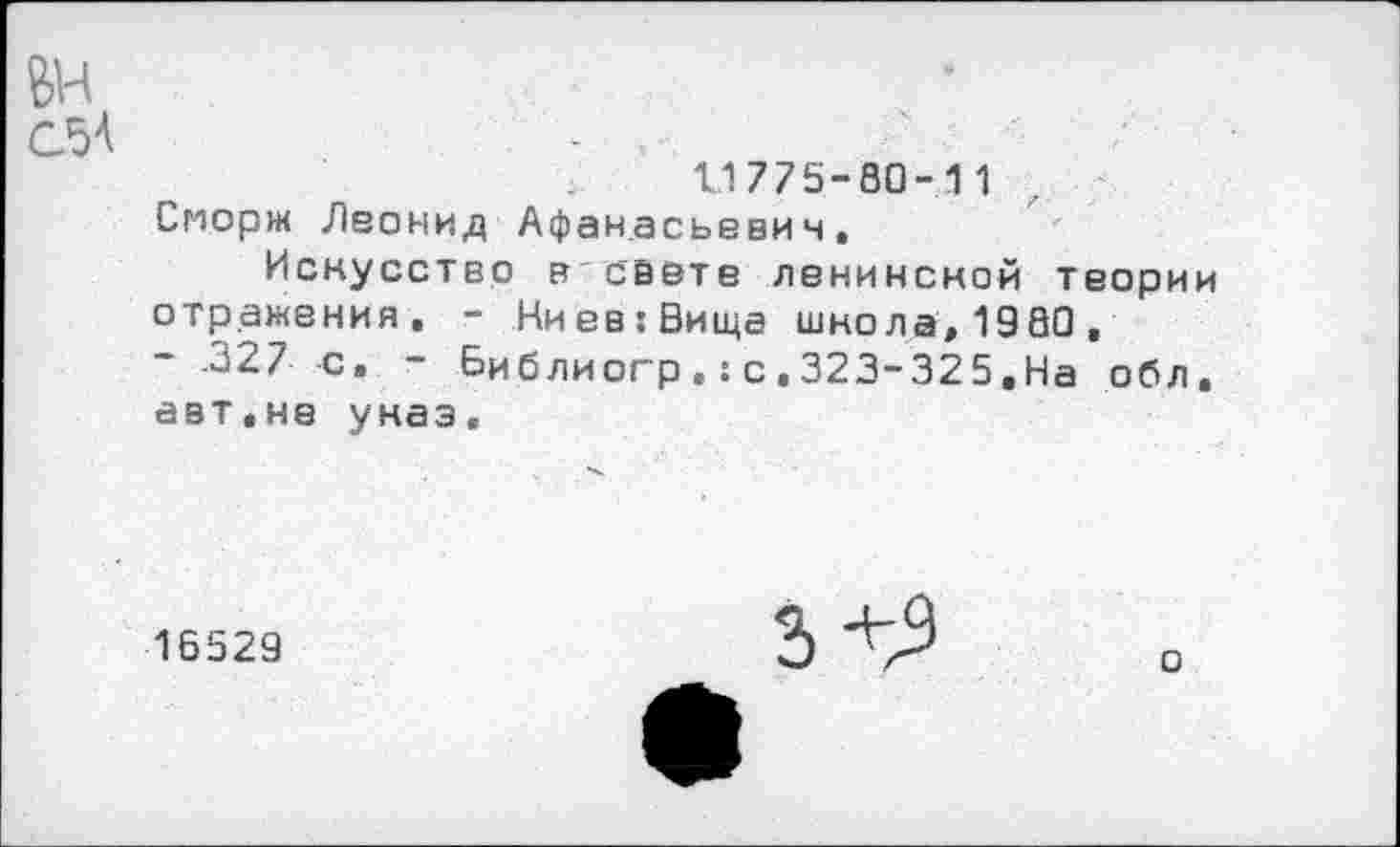 ﻿
С5А
11775-80-11
Сморж Леонид Афанасьевич,
Искусство в"свете ленинской теории отражения. - Ниев:Вища школа, 1980, - .327 с. - Библиогр с , 323-325. На обл, авт,не указ.
16529
3+9
о